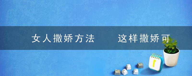 女人撒娇方法  这样撒娇可以俘获男人的心